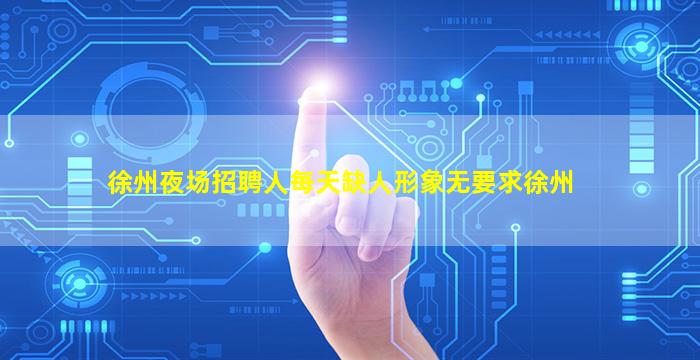 徐州夜场招聘人每天缺人形象无要求徐州